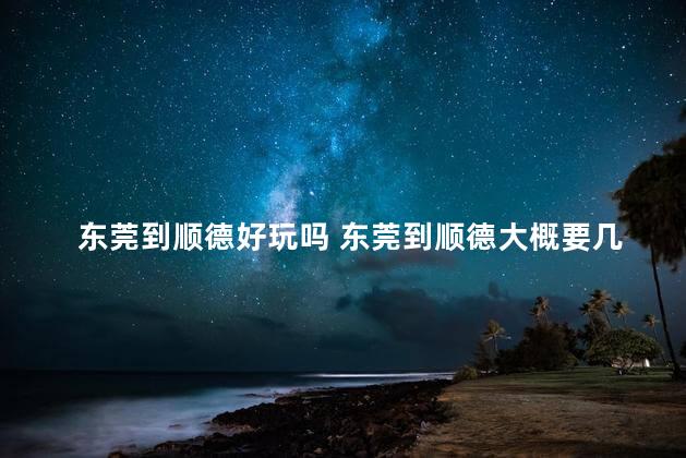 东莞到顺德好玩吗 东莞到顺德大概要几个小时